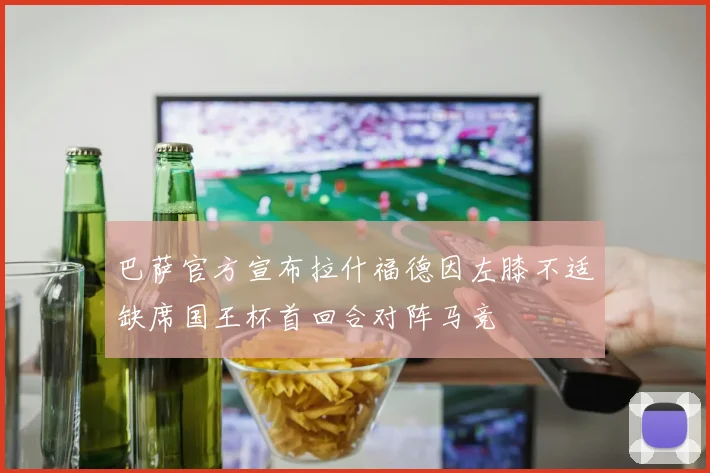 巴萨官方宣布拉什福德因左膝不适缺席国王杯首回合对阵马竞