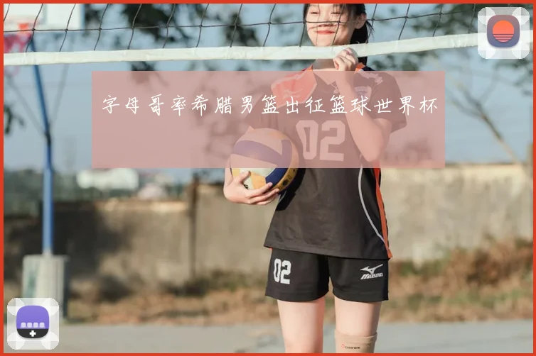 字母哥率希腊男篮出征篮球世界杯