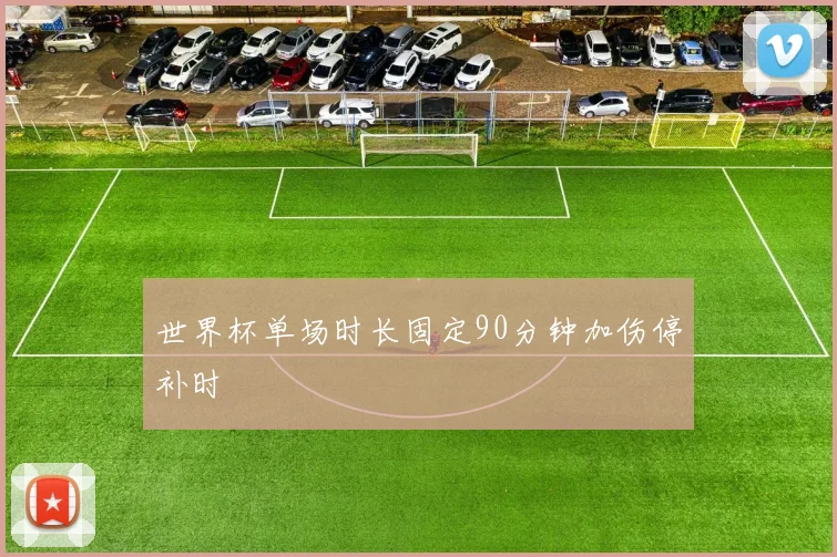 世界杯单场时长固定90分钟加伤停补时