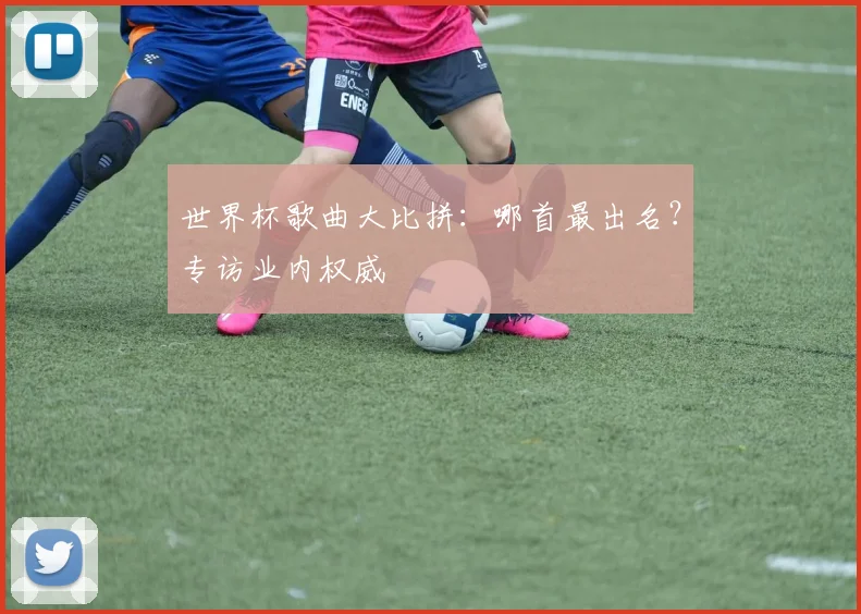 世界杯歌曲大比拼:哪首最出名?专访业内权威