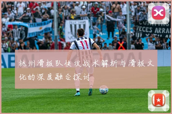 杭州滑板队快攻战术解析与滑板文化的深度融合探讨