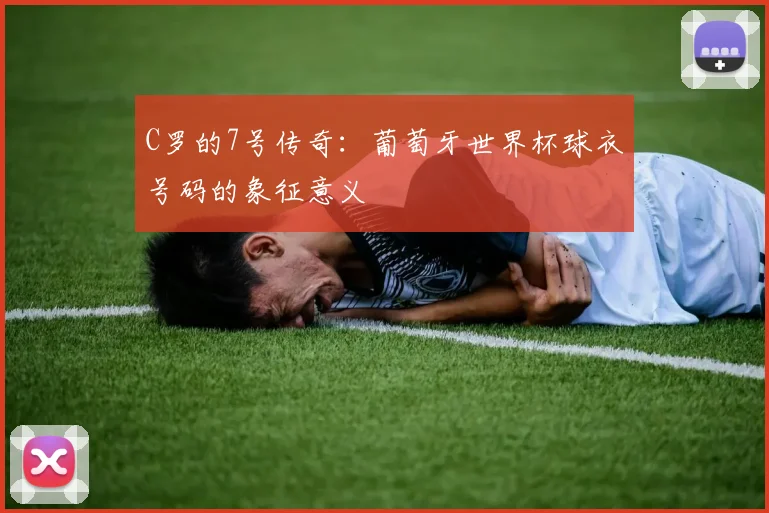 C罗的7号传奇:葡萄牙世界杯球衣号码的象征意义