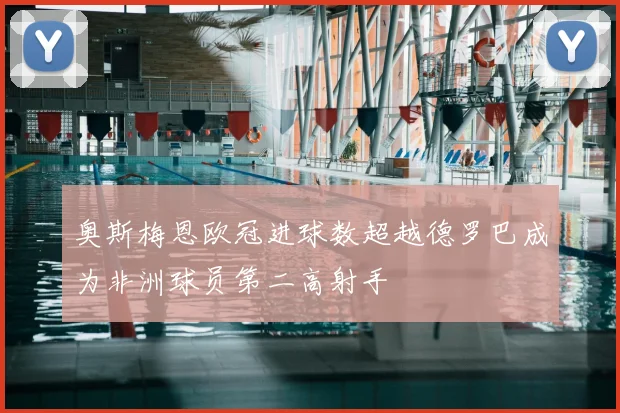 奥斯梅恩欧冠进球数超越德罗巴成为非洲球员第二高射手