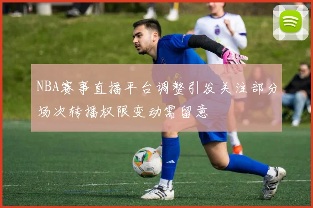 NBA赛事直播平台调整引发关注部分场次转播权限变动需留意