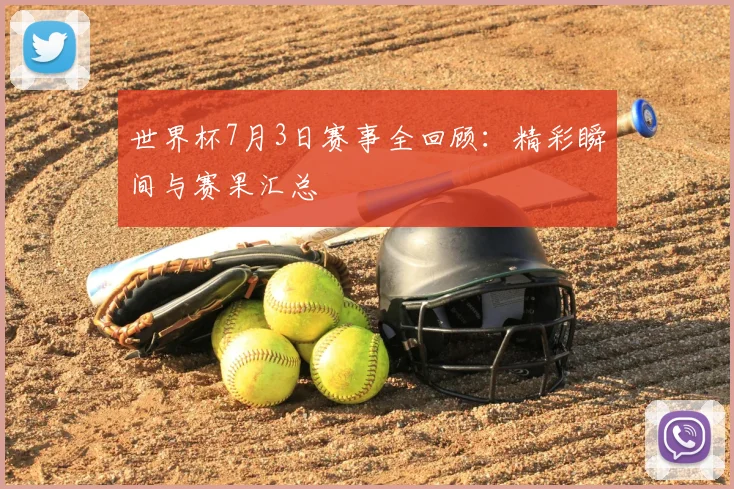 世界杯7月3日赛事全回顾：精彩瞬间与赛果汇总