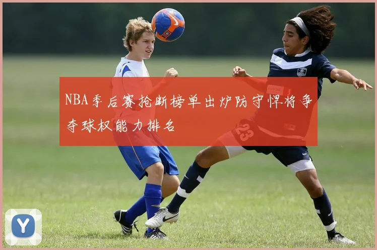 NBA季后赛抢断榜单出炉防守悍将争夺球权能力排名
