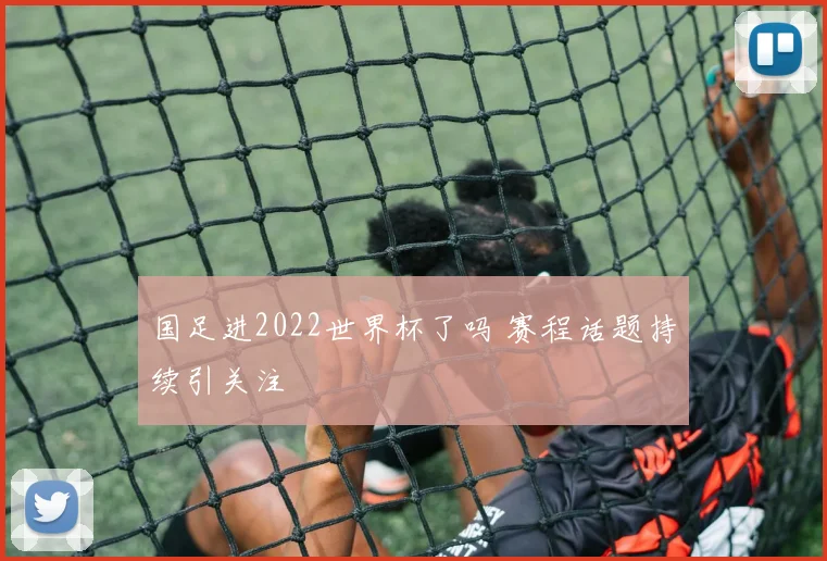 国足进2022世界杯了吗 赛程话题持续引关注