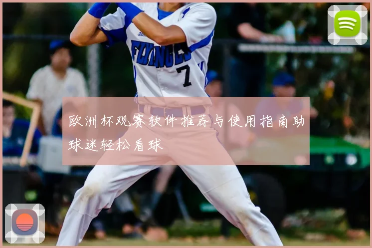 欧洲杯观赛软件推荐与使用指南助球迷轻松看球