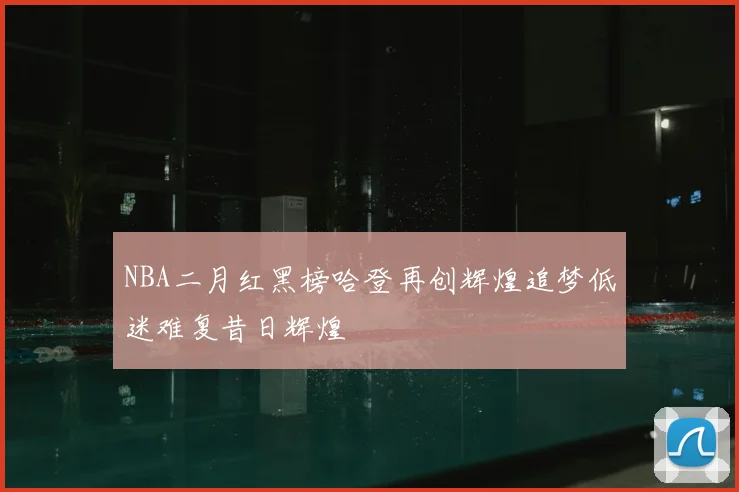 NBA二月红黑榜哈登再创辉煌追梦低迷难复昔日辉煌
