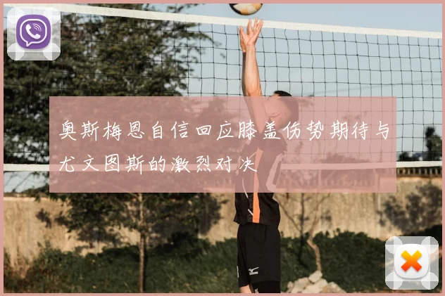 奥斯梅恩自信回应膝盖伤势期待与尤文图斯的激烈对决