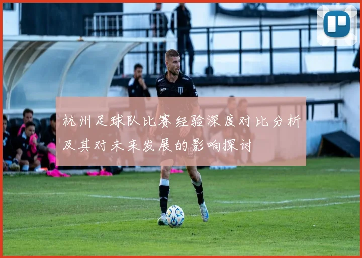 杭州足球队比赛经验深度对比分析及其对未来发展的影响探讨