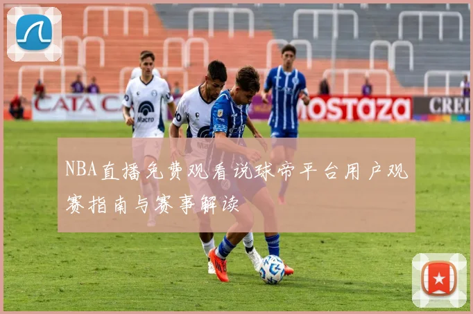 NBA直播免费观看说球帝平台用户观赛指南与赛事解读