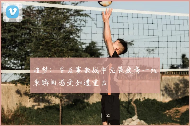 追梦:季后赛激战中无畏疲惫一结束瞬间感受如遭重击