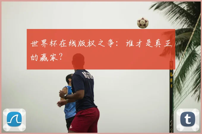 世界杯在线版权之争:谁才是真正的赢家?