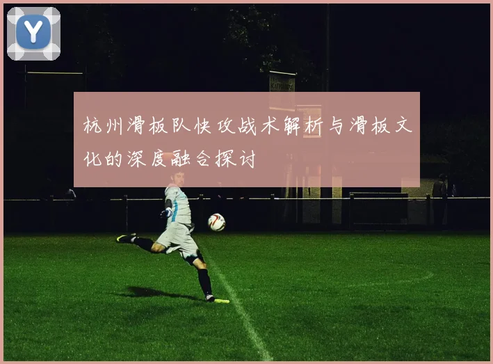 杭州滑板队快攻战术解析与滑板文化的深度融合探讨