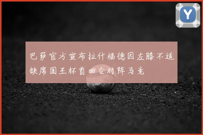 巴萨官方宣布拉什福德因左膝不适缺席国王杯首回合对阵马竞