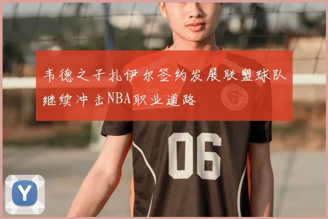 韦德之子扎伊尔签约发展联盟球队继续冲击NBA职业道路