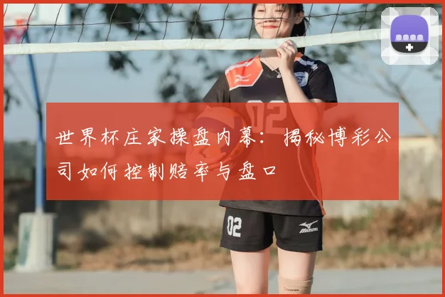 世界杯庄家操盘内幕:揭秘博彩公司如何控制赔率与盘口