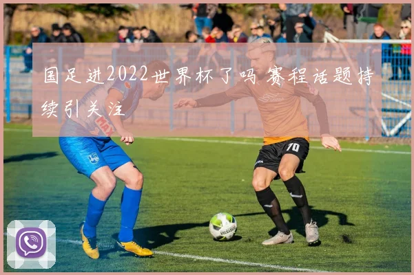 国足进2022世界杯了吗 赛程话题持续引关注