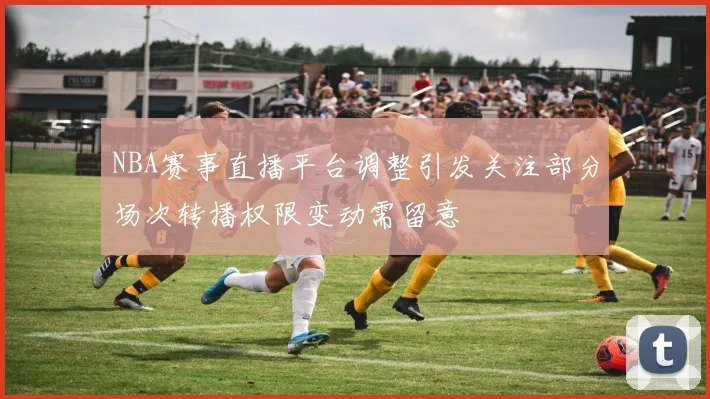 NBA赛事直播平台调整引发关注部分场次转播权限变动需留意
