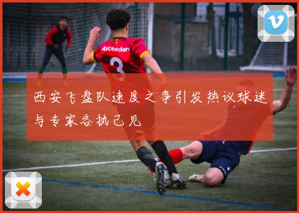 西安飞盘队速度之争引发热议球迷与专家各执己见