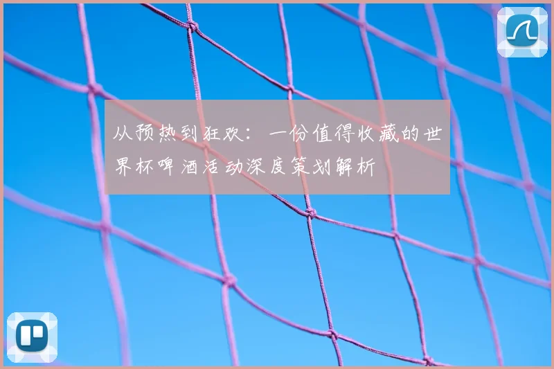 从预热到狂欢：一份值得收藏的世界杯啤酒活动深度策划解析