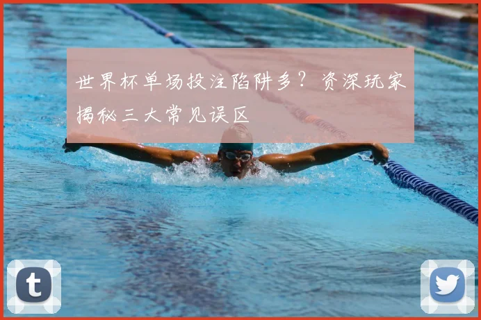 世界杯单场投注陷阱多？资深玩家揭秘三大常见误区