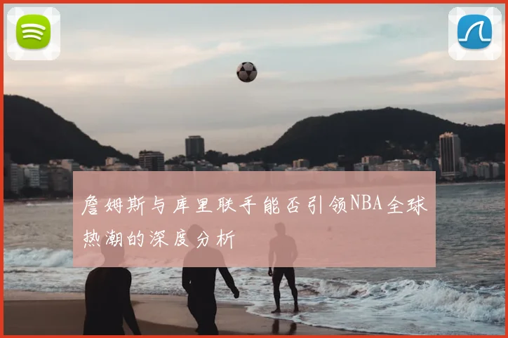 詹姆斯与库里联手能否引领NBA全球热潮的深度分析