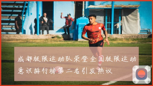 成都极限运动队荣登全国极限运动意识排行榜第二名引发热议