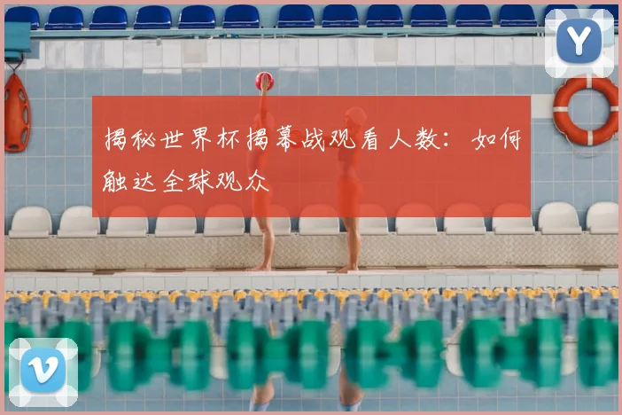 揭秘世界杯揭幕战观看人数:如何触达全球观众