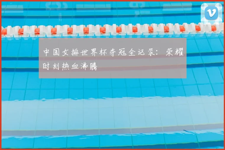 中国女排世界杯夺冠全记录:荣耀时刻热血沸腾