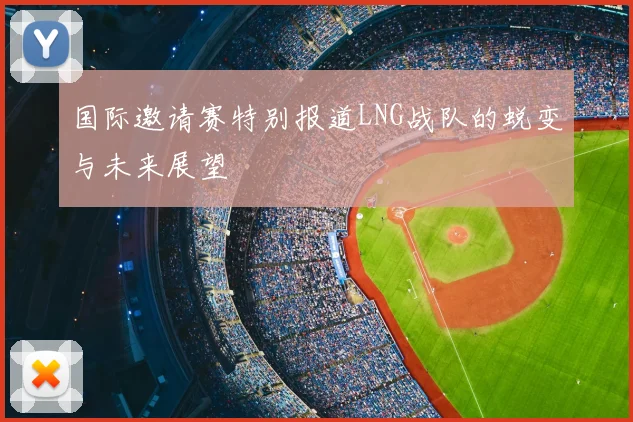 国际邀请赛特别报道LNG战队的蜕变与未来展望