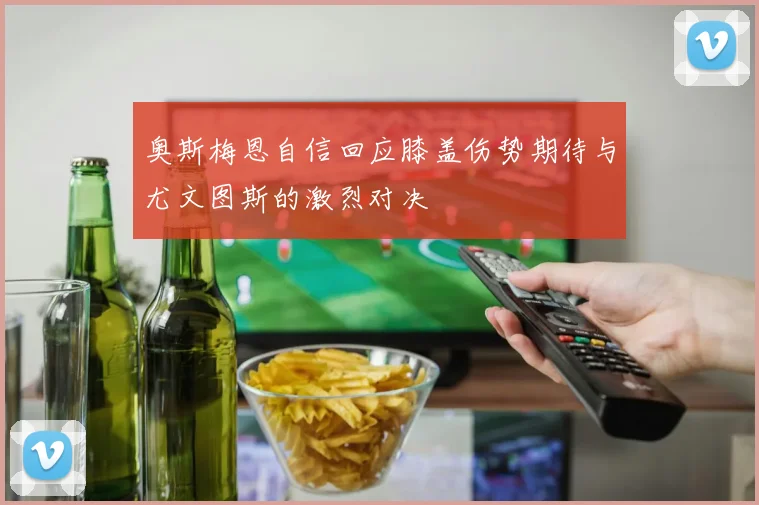奥斯梅恩自信回应膝盖伤势期待与尤文图斯的激烈对决