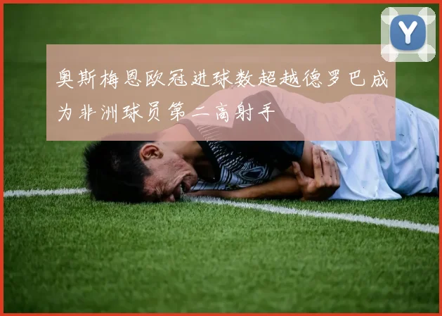 奥斯梅恩欧冠进球数超越德罗巴成为非洲球员第二高射手