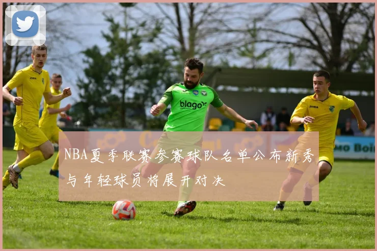 NBA夏季联赛参赛球队名单公布新秀与年轻球员将展开对决
