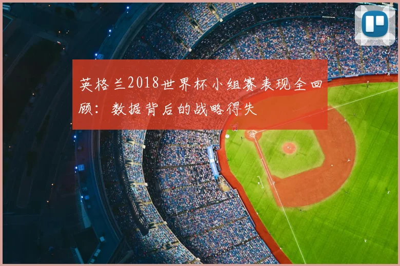 英格兰2018世界杯小组赛表现全回顾:数据背后的战略得失