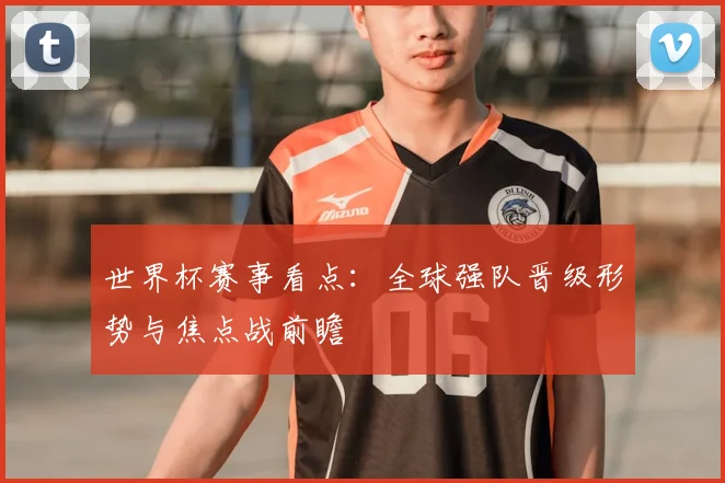 世界杯赛事看点:全球强队晋级形势与焦点战前瞻
