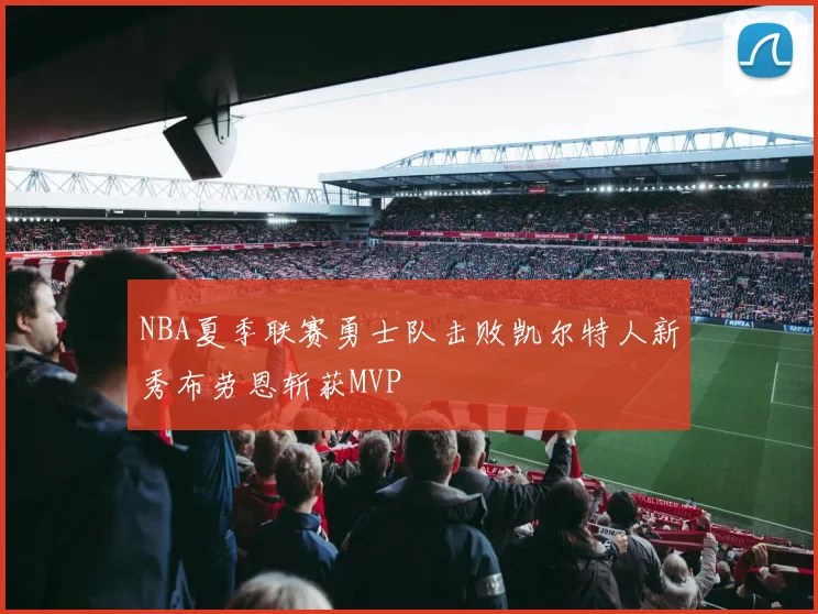 NBA夏季联赛勇士队击败凯尔特人新秀布劳恩斩获MVP