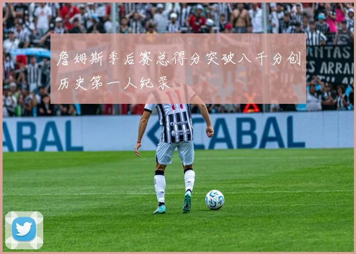詹姆斯季后赛总得分突破八千分创历史第一人纪录