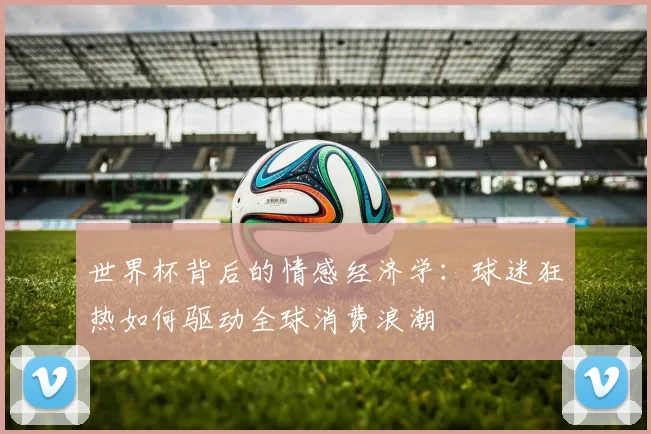世界杯背后的情感经济学：球迷狂热如何驱动全球消费浪潮