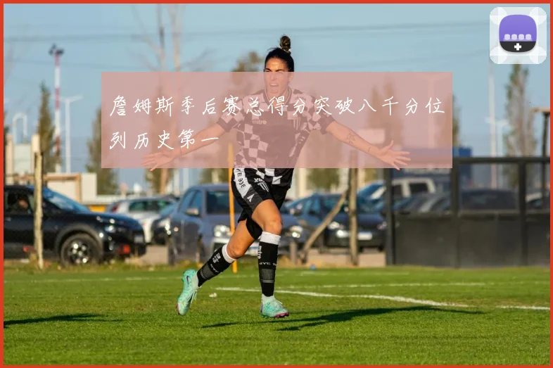 詹姆斯季后赛总得分突破八千分位列历史第一