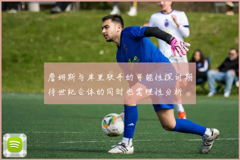 詹姆斯与库里联手的可能性探讨期待世纪合体的同时也需理性分析