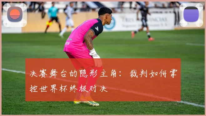 决赛舞台的隐形主角：裁判如何掌控世界杯终极对决