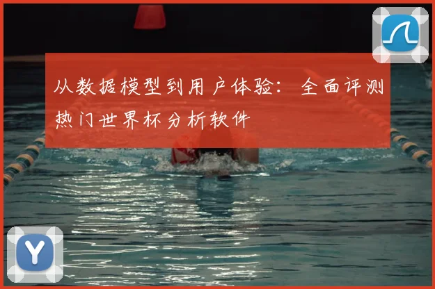 从数据模型到用户体验：全面评测热门世界杯分析软件