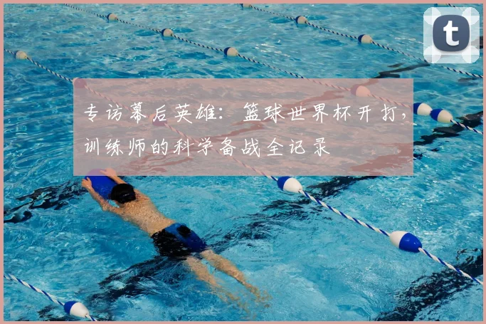 专访幕后英雄：篮球世界杯开打，训练师的科学备战全记录