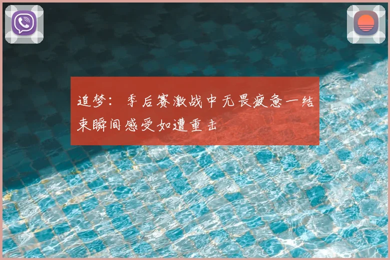 追梦：季后赛激战中无畏疲惫一结束瞬间感受如遭重击