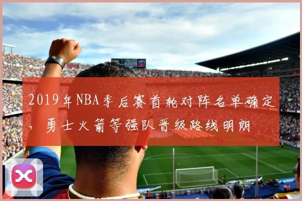 2019年NBA季后赛首轮对阵名单确定，勇士火箭等强队晋级路线明朗