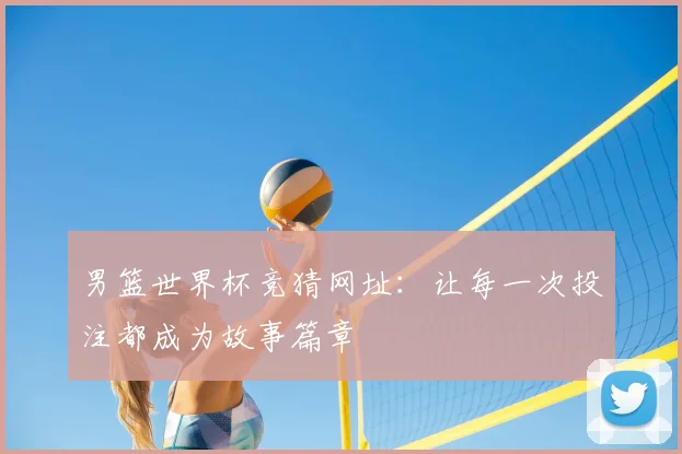 男篮世界杯竞猜网址:让每一次投注都成为故事篇章