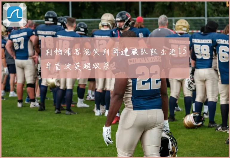 利物浦客场失利再遭狼队阻击近15年首次英超双杀