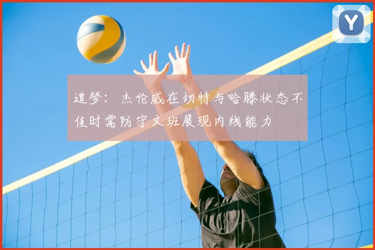 追梦：杰伦威在切特与哈滕状态不佳时需防守文班展现内线能力